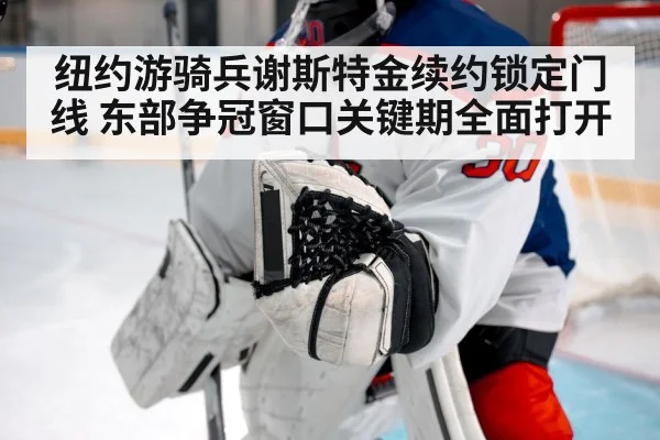 纽约游骑兵谢斯特金续约锁定门线 东部争冠窗口关键期全面打开