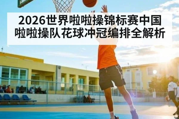 2026世界啦啦操锦标赛中国啦啦操队花球冲冠编排全解析