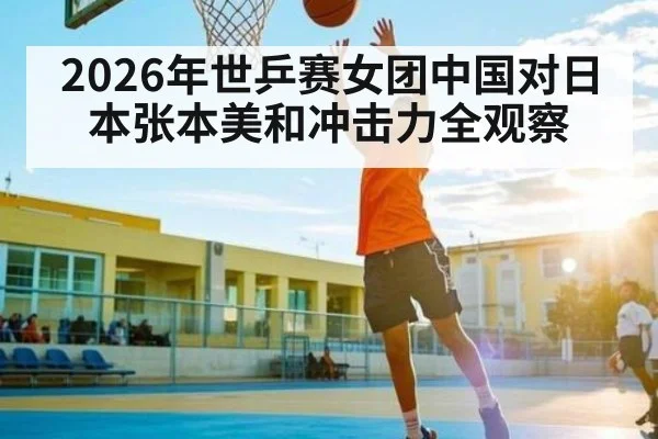 2026年世乒赛女团中国对日本张本美和冲击力全观察
