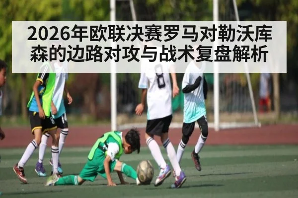 2026年欧联决赛罗马对勒沃库森的边路对攻与战术复盘解析