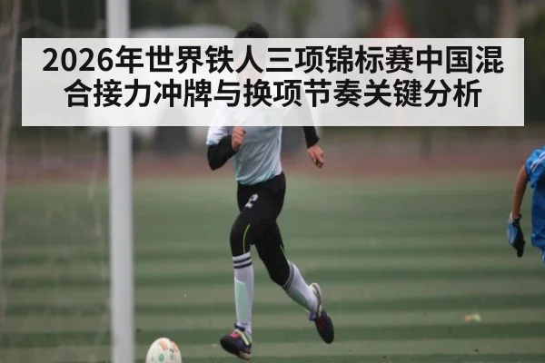 2026年世界铁人三项锦标赛中国混合接力冲牌与换项节奏关键分析
